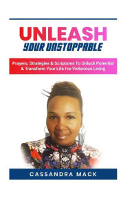 Title: Unleash Your Unstoppable: Prayers, Strategies & Scriptures To Unlock Potential & Transform Your Life for Victorious Living, Author: Cassandra Mack