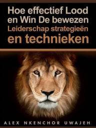 Title: Hoe Effectief Lood En Win: De Bewezen Leiderschap Strategieën En Technieken, Author: Alex Nkenchor Uwajeh