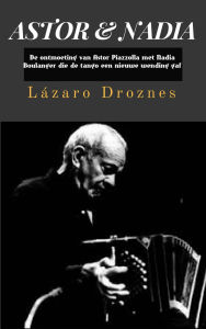 Title: Astor & Nadia: De ontmoeting van Astor Piazzolla met Nadia Boulanger die de tango een nieuwe wending gaf., Author: Lazaro Droznes