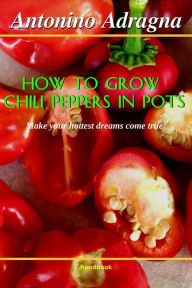 Title: How To Grow Chili Peppers In Pots: (Make Your Hottest Dreams Come True!), Author: Antonino Adragna