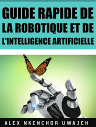 Title: Guide Rapide De La Robotique Et De L'intelligence Artificielle, Author: Alex Nkenchor Uwajeh