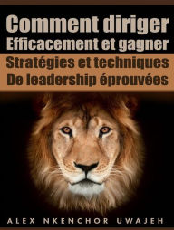 Title: Comment Diriger Efficacement Et Gagner: Stratégies Et Techniques De Leadership Éprouvées, Author: Alex Nkenchor Uwajeh