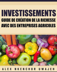 Title: Investissements: Guide De Création De La Richesse Avec Des Entreprises Agricoles, Author: Alex Nkenchor Uwajeh
