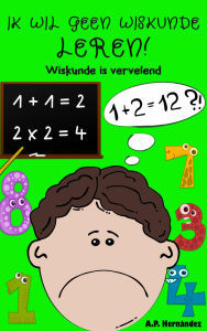 Title: Ik wil geen wiskunde leren!: Wiskunde is vervelend, Author: A.P. Hernández