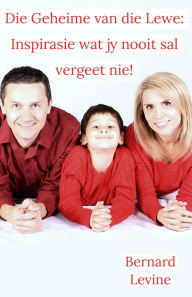 Title: Die Geheime van die Lewe: Inspirasie wat jy nooit sal vergeet nie!, Author: Bernard Levine