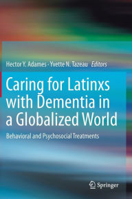 Title: Caring for Latinxs with Dementia in a Globalized World: Behavioral and Psychosocial Treatments, Author: Hector Y. Adames