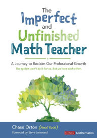 Title: The Imperfect and Unfinished Math Teacher [Grades K-12]: A Journey to Reclaim Our Professional Growth, Author: Chase Orton