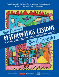 Title: Upper Elementary Mathematics Lessons to Explore, Understand, and Respond to Social Injustice, Author: Tonya Bartell
