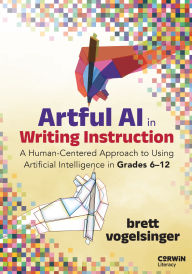 Title: Artful AI in Writing Instruction: A Human-Centered Approach to Using Artificial Intelligence in Grades 6-12, Author: Brett Vogelsinger