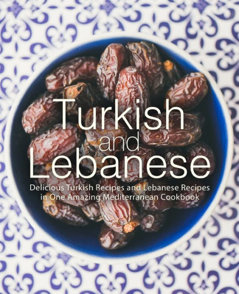 Turkish and Lebanese: Delicious Turkish Recipes and Lebanese Recipes in One Amazing Mediterranean Cookbook