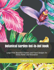 Title: Botanical Garden Dot-to-Dot Book: Large Print Beautiful Flowers and Floral Designs for Stress Relief and Relaxation, Author: Sakura Ivy