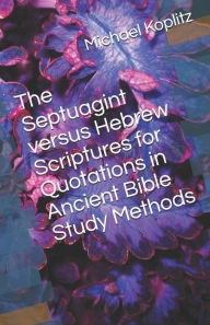 Title: The Septuagint verses Hebrew Scriptures for Quotations in Ancient Bible Study Methods, Author: Michael Harvey Koplitz