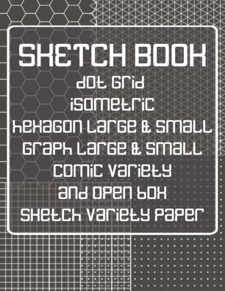 Sketch Book: Dot Grid, Isometric, Hexagon, Graph, Comic Book, and Open Box Sketch Variety Paper Notebook for Drawing Doodling and Sketching Gray