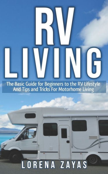 RV LIVING: The Basic Guide for Beginners to the RV Lifestyle And Tips And Tricks For Motorhome Living