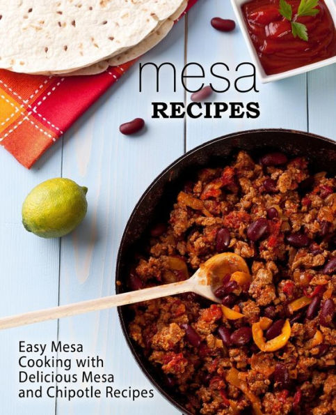 Mesa Recipes: Easy Mesa Cooking with Delicious Mesa and Chipotle Recipes (2nd Edition)