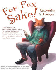 Title: For Fox Sake!: A semi-satirical, semi-serious look back at 2 extraordinary years' worth of actual news headlines during the Trump era, Author: Alexander Emerson