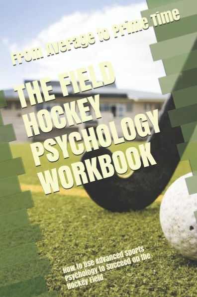 The Field Hockey Psychology Workbook: How to Use Advanced Sports Psychology to Succeed on the Hockey Field