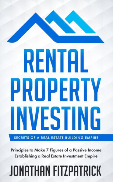Rental Property Investing: Secrets of a Real Estate Building Empire: Principles to Make 7 Figures of a Passive Income Establishing a Real Estate Investment Empire