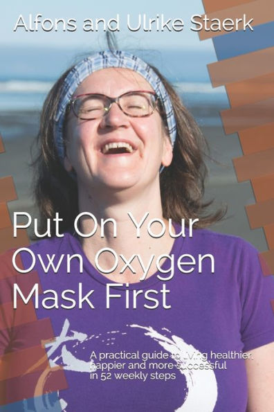 Put On Your Own Oxygen Mask First: A practical guide to living healthier, happier and more successful in 52 weekly steps