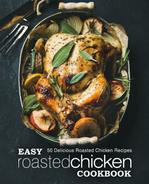 Easy Roasted Chicken Cookbook: 50 Delicious Roasted Chicken Recipes (2nd Edition)