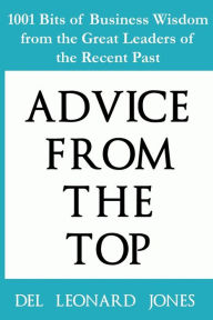 Title: Advice From The Top: 1001 Bits of Business Wisdom from the Great Leaders of the Recent Past:, Author: Del Leonard Jones