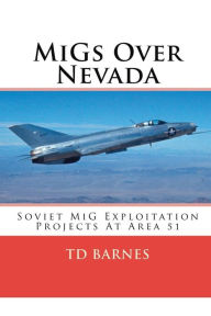 Title: MiGs Over Nevada: Soviet MiG Exploitation Projects at Area 51, Author: TD Barnes