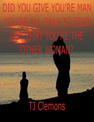 Title: DID YOU GIVE YOU'RE MAN YOU'RE ALL ONLY TO FIND OUT THAT YOU'RE THE OTHER WOMAN?, Author: Tj Clemons