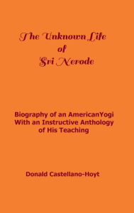 Title: THE UNKNOWN LIFE OF SRI NERODE: Biography of an American Yogi With an Instructive Anthology of His Teaching, Author: Donald Castellano-hoyt