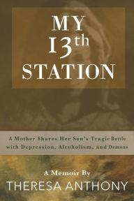 Title: My 13th Station: A Mother Shares Her Son's Tragic Battle with Depression, Alcoholism, and Demons, Author: Theresa Anthony