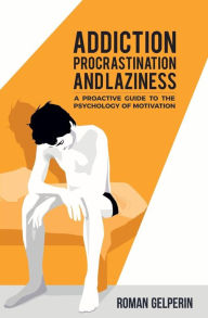 Title: Addiction, Procrastination, and Laziness: A Proactive Guide to the Psychology of Motivation:, Author: Roman Gelperin