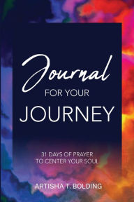 Title: Journal For Your Journey: 31 Days of Prayer To Center Your Soul, Author: Artisha Bolding