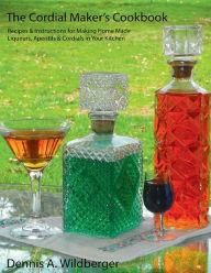 Title: The Cordial Maker's Cookbook: Recipes & Instructions for Making Home Made Liqueurs, Aperitifs & Cordials in Your Kitchen, Author: Dennis Wildberger