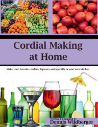 Title: Cordial Making at Home: Make Your Favorite Cordials and Liqueurs Better & Cheaper Than Store Bought, Author: Dennis Wildberger