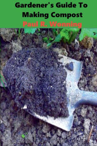 Title: Gardener's Guide To Making Compost: Basic Beginners Composting Guide, Author: Paul R. Wonning