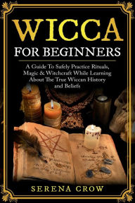 Title: Wicca For Beginners: Safely Practice Rituals, Magic & Witchcraft While Learning About The True Wiccan History and Beliefs:, Author: Serena Crow