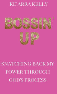 Title: Bossin' Up: Snatching Back My Power Through God's Process, Author: Ke'Arra Kelly