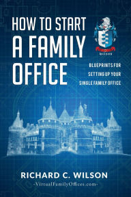 Title: How to Start a Family Office: Blueprints for setting up your single family office, Author: Richard Wilson