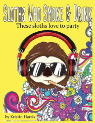 Title: Sloths Who Smoke & Drink - A Funny Adult Coloring Book: These Sloths Love To Party - Funny Coloring Book Men Women, Author: Kristin Harris