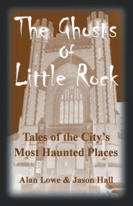 Title: The Ghosts of Little Rock: Tales of the City's Most Haunted Places:, Author: Alan Lowe