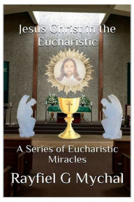Title: Jesus Christ in the Eucharistic: A Series of Eucharistic Miracles:, Author: Rayfiel G. Mychal