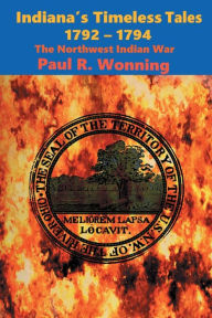 Title: Indiana's Timeless Tales - 1792 - 1794: The Northwest Indian War, Author: Paul R. Wonning