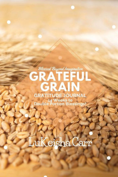 Blessed Beyond Imagination Grateful Grain Gratitude Journal: 14 Weeks to Double Portion Blessings!: