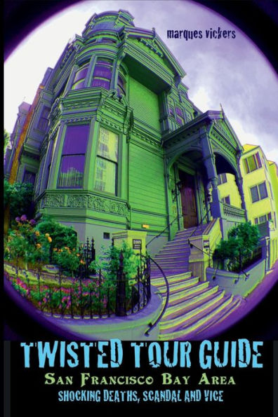 Twisted Tour Guide to the San Francisco Bay Area: Shocking Deaths, Scandals and Vice