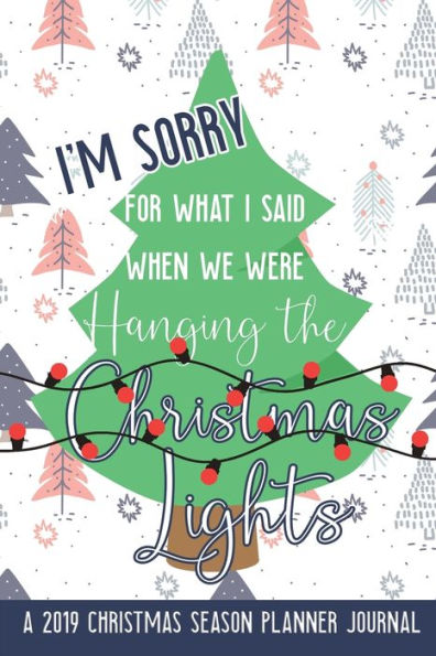 I'm Sorry for What I Said When We Were Hanging the Christmas Lights: A 2019 Christmas Season Planner Journal