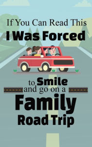 Title: If You Can Read This I Was Forced to Smile and Go On a Family Road Trip: Funny Travel Destination Journal Road Trip Log Travelers Diary for Kids and Adults, Author: Flower Petal Press