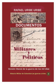 Title: Documentos militares y polï¿½ticos Versiï¿½n liberal de la guerra de los mil dï¿½as, Author: Rafael Uribe Uribe