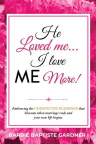 Title: He Loved me...I love ME more!: Embracing the UNEXPECTED BLESSINGS that blossom when marriage ends and your new life begins!, Author: Barbie Gardner