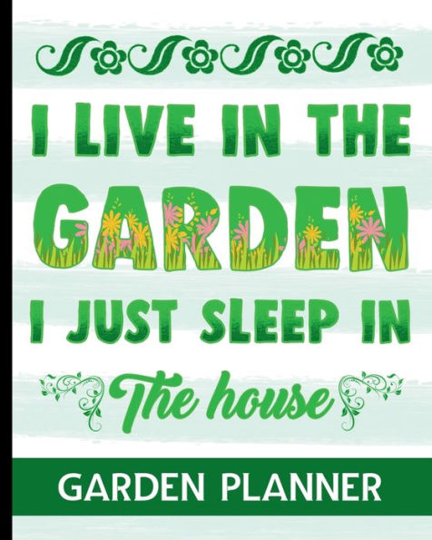 I Live In The Garden I Just Sleep In The House - Garden Planner: Ultimate Gardening Planner With Fun Garden Quote Cover Design - Track your Planting, Harvest, Budget, To-Do List & So Much More