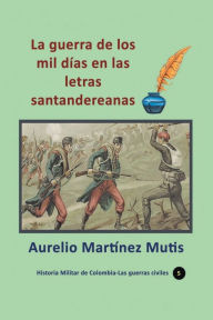 Title: La guerra de los mil dï¿½as en las letras santandereanas, Author: Aurelio Martinez Mutis