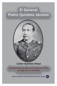 Title: El General Pedro Quintero Jï¿½come: Semblanza de un actor en las guerras civiles del siglo XIX en Colombia, Author: Lumar Quintero Serpa